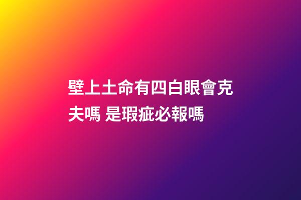 壁上土命有四白眼會克夫嗎 是瑕疵必報嗎